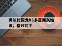 FB体育下载-拥波比探戈VS多瑟斯灰姑娘，惜败对手的简单介绍