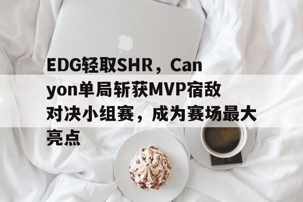 EDG轻取SHR,Canyon单局斩获MVP宿敌对决小组赛,成为赛场最大亮点 EDG轻取SHR,Canyon单局斩获MVP宿敌对决小组赛,成为赛场最大亮点